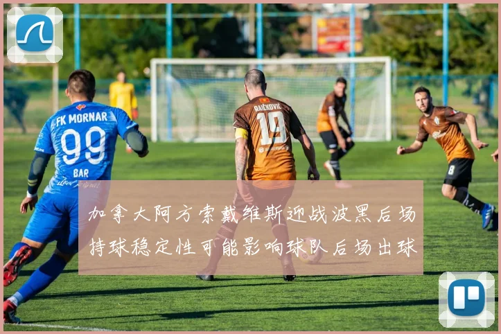 加拿大阿方索戴维斯迎战波黑后场持球稳定性可能影响球队后场出球
