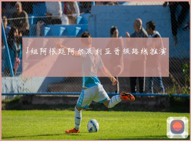 J组阿根廷阿尔及利亚晋级路线推演