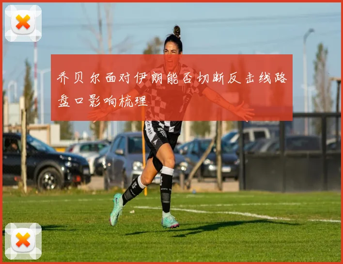 乔贝尔面对伊朗能否切断反击线路盘口影响梳理