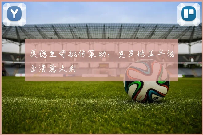 莫德里奇挑传策动，克罗地亚半场击溃意大利