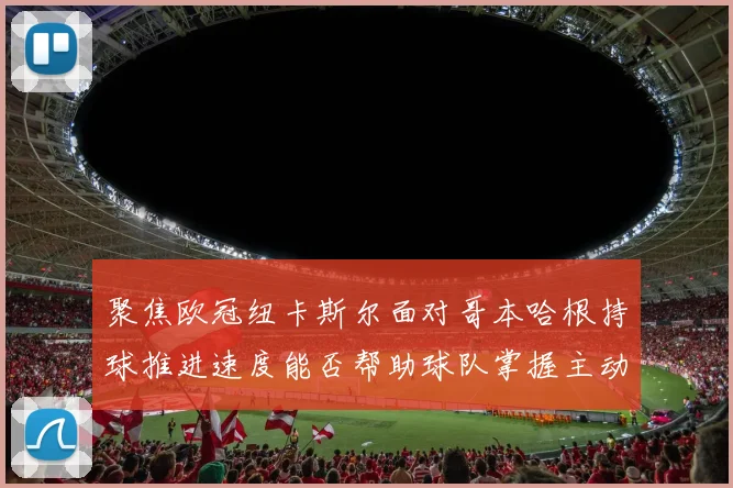 聚焦欧冠纽卡斯尔面对哥本哈根持球推进速度能否帮助球队掌握主动