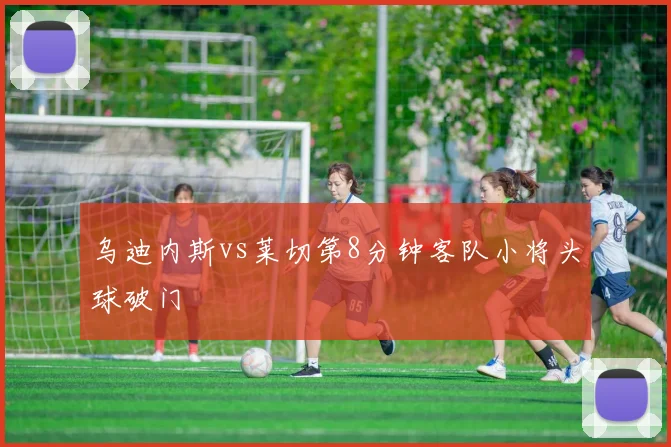 乌迪内斯vs莱切第8分钟客队小将头球破门