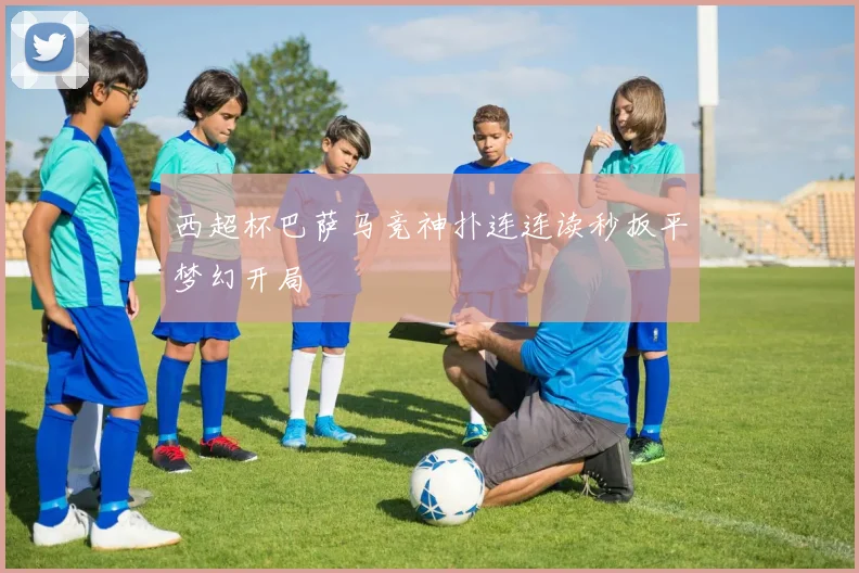 西超杯巴萨马竞神扑连连读秒扳平梦幻开局