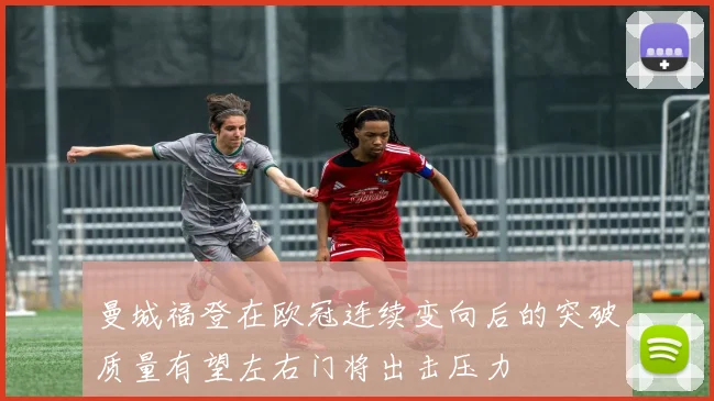 曼城福登在欧冠连续变向后的突破质量有望左右门将出击压力