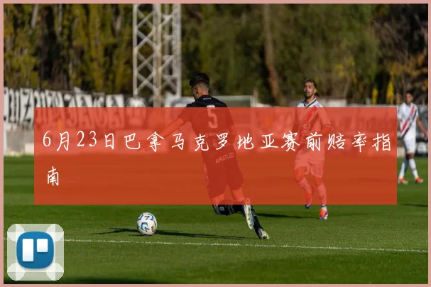 6月23日巴拿马克罗地亚赛前赔率指南
