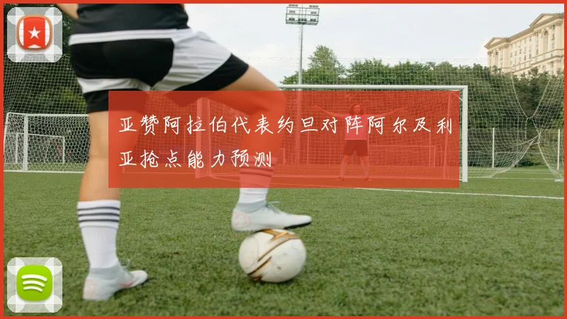 亚赞阿拉伯代表约旦对阵阿尔及利亚抢点能力预测