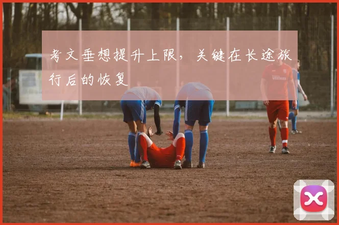 考文垂想提升上限，关键在长途旅行后的恢复