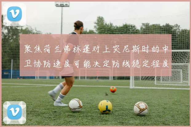 聚焦荷兰弗林蓬对上突尼斯时的中卫协防速度可能决定防线稳定程度