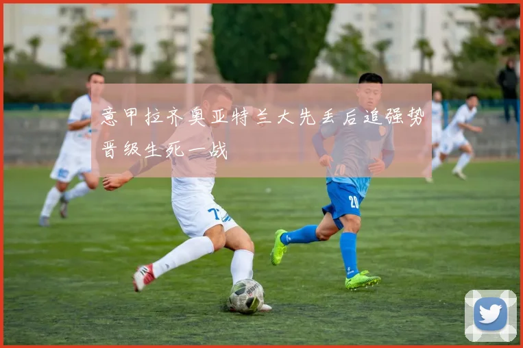 意甲拉齐奥亚特兰大先丢后追强势晋级生死一战