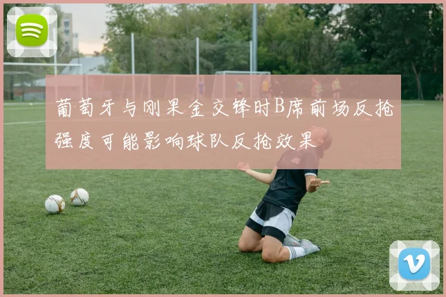 葡萄牙与刚果金交锋时B席前场反抢强度可能影响球队反抢效果