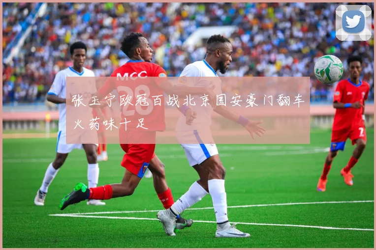张玉宁欧冠百战北京国安豪门翻车火药味十足