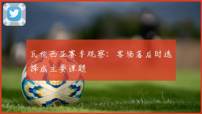 瓦伦西亚赛季观察:客场落后时选择成主要课题