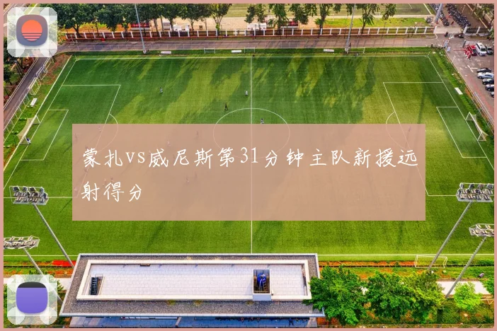 蒙扎vs威尼斯第31分钟主队新援远射得分
