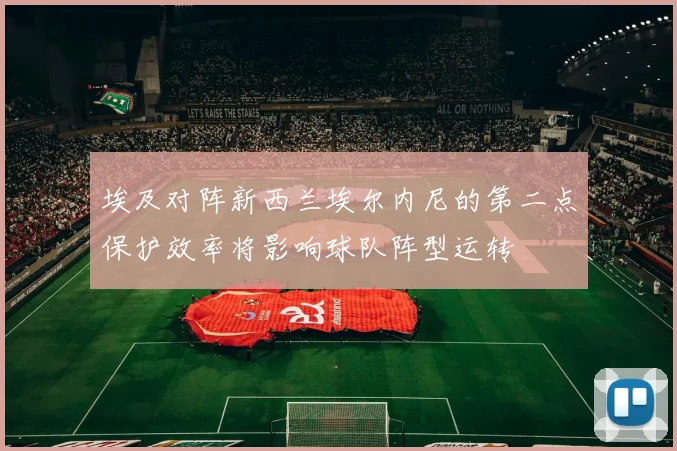 埃及对阵新西兰埃尔内尼的第二点保护效率将影响球队阵型运转