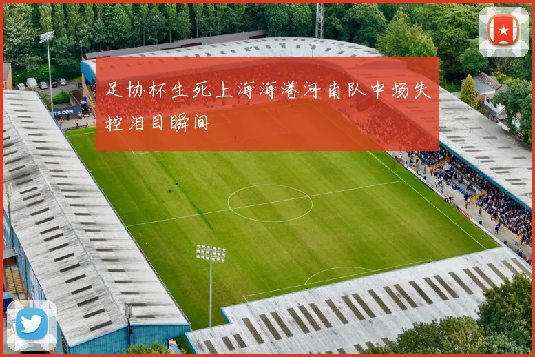 足协杯生死上海海港河南队中场失控泪目瞬间