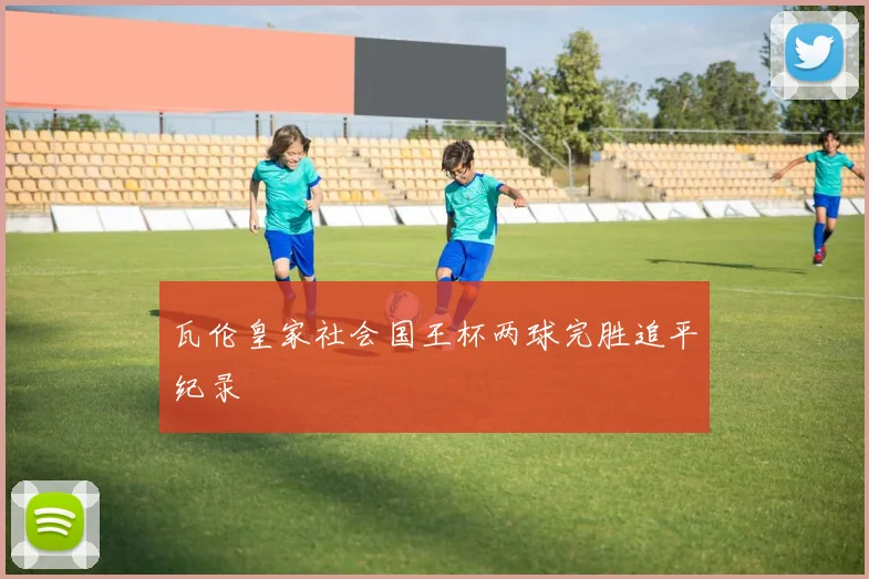 瓦伦皇家社会国王杯两球完胜追平纪录