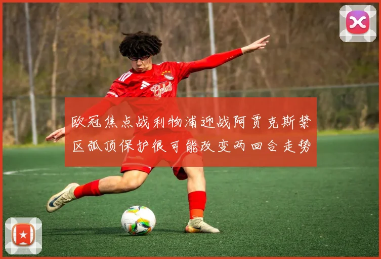 欧冠焦点战利物浦迎战阿贾克斯禁区弧顶保护很可能改变两回合走势